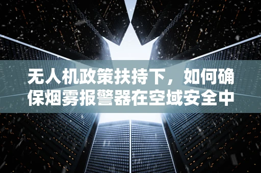 无人机政策扶持下，如何确保烟雾报警器在空域安全中的有效应用？
