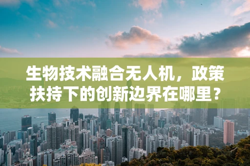 生物技术融合无人机，政策扶持下的创新边界在哪里？