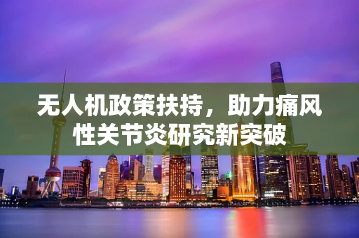 无人机政策扶持，助力痛风性关节炎研究新突破