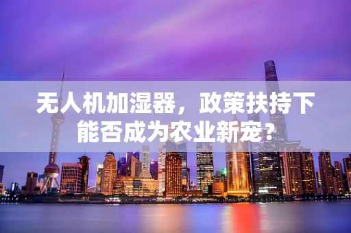 无人机加湿器，政策扶持下能否成为农业新宠？