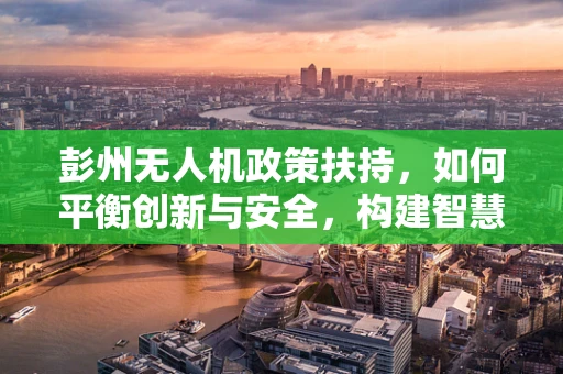 彭州无人机政策扶持，如何平衡创新与安全，构建智慧城市新蓝图？
