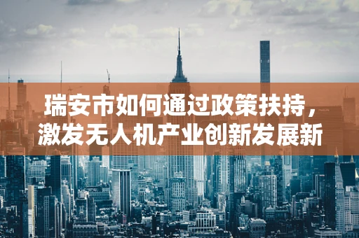 瑞安市如何通过政策扶持，激发无人机产业创新发展新动力？