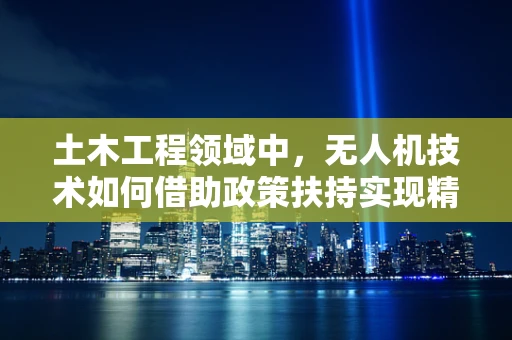 土木工程领域中，无人机技术如何借助政策扶持实现精准施工监测？