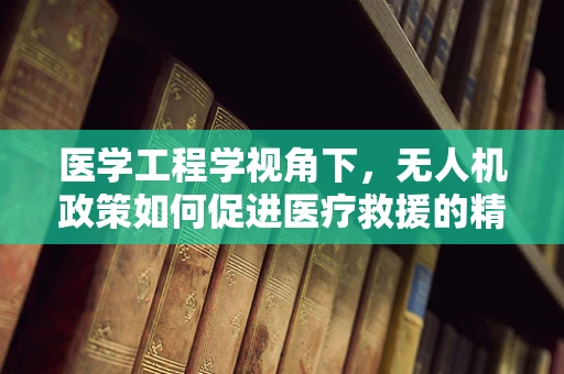 医学工程学视角下，无人机政策如何促进医疗救援的精准与高效？