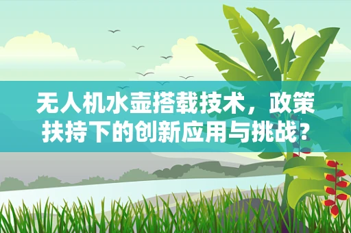 无人机水壶搭载技术，政策扶持下的创新应用与挑战？