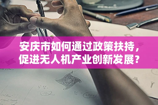 安庆市如何通过政策扶持，促进无人机产业创新发展？