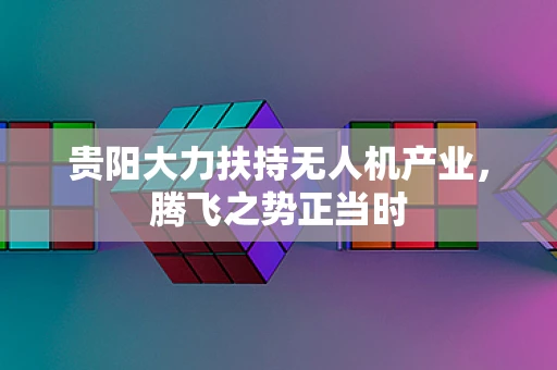 贵阳大力扶持无人机产业，腾飞之势正当时
