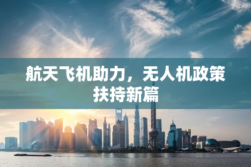 航天飞机助力，无人机政策扶持新篇