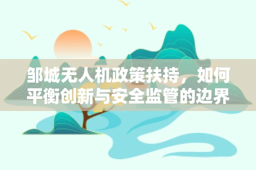 邹城无人机政策扶持，如何平衡创新与安全监管的边界？