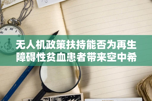 无人机政策扶持能否为再生障碍性贫血患者带来空中希望？