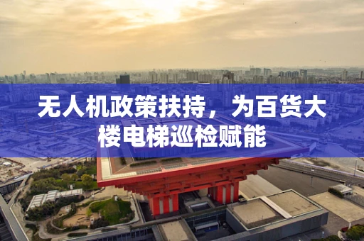无人机政策扶持，为百货大楼电梯巡检赋能