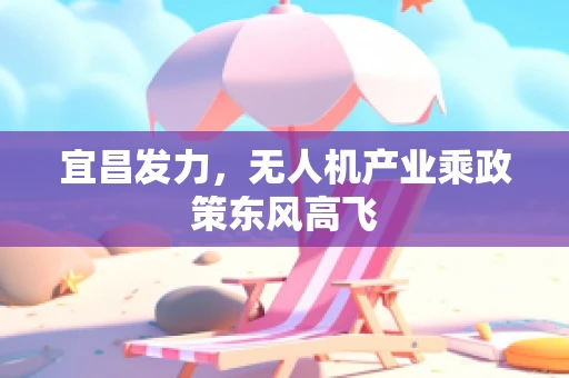 宜昌发力，无人机产业乘政策东风高飞