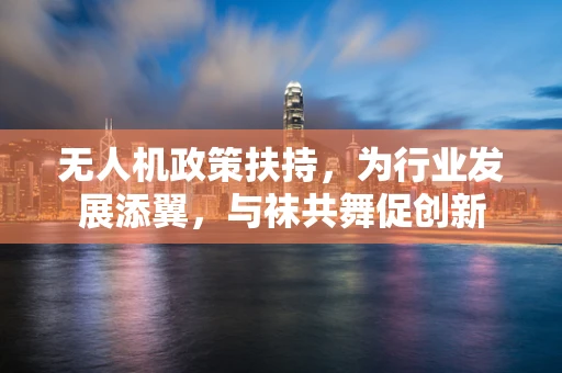 无人机政策扶持，为行业发展添翼，与袜共舞促创新
