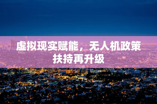 虚拟现实赋能，无人机政策扶持再升级