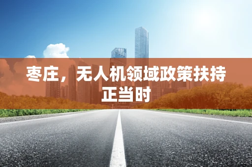 枣庄，无人机领域政策扶持正当时