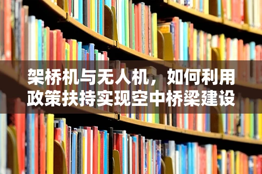 架桥机与无人机，如何利用政策扶持实现空中桥梁建设新纪元？