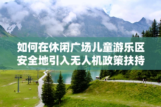 如何在休闲广场儿童游乐区安全地引入无人机政策扶持？