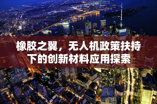 橡胶之翼，无人机政策扶持下的创新材料应用探索