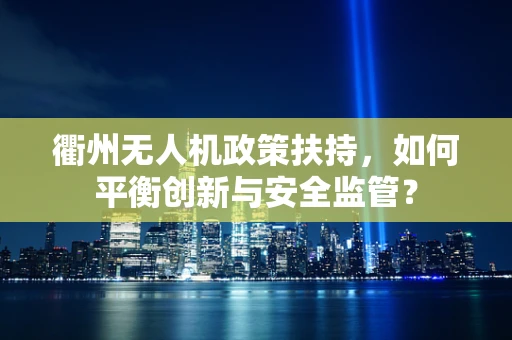 衢州无人机政策扶持，如何平衡创新与安全监管？