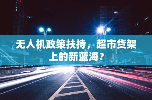 无人机政策扶持，超市货架上的新蓝海？