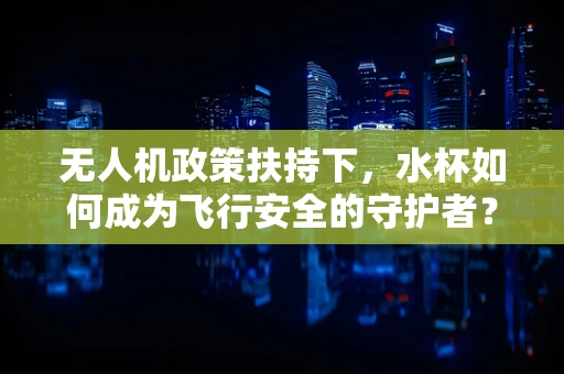无人机政策扶持下，水杯如何成为飞行安全的守护者？