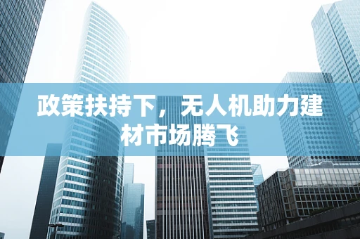政策扶持下，无人机助力建材市场腾飞