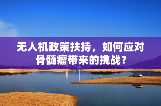 无人机政策扶持，如何应对骨髓瘤带来的挑战？
