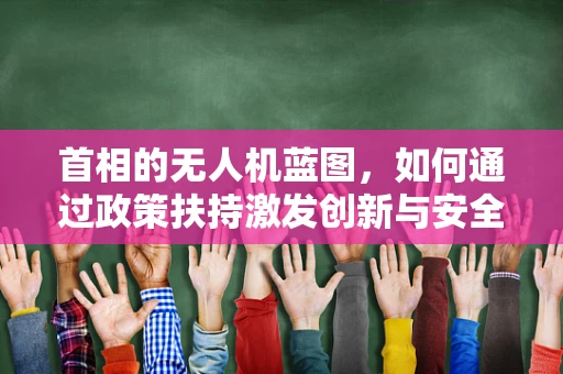 首相的无人机蓝图，如何通过政策扶持激发创新与安全并进的未来？