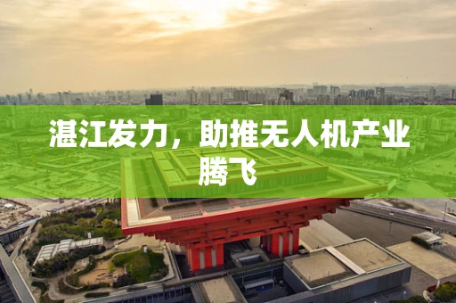 湛江发力，助推无人机产业腾飞