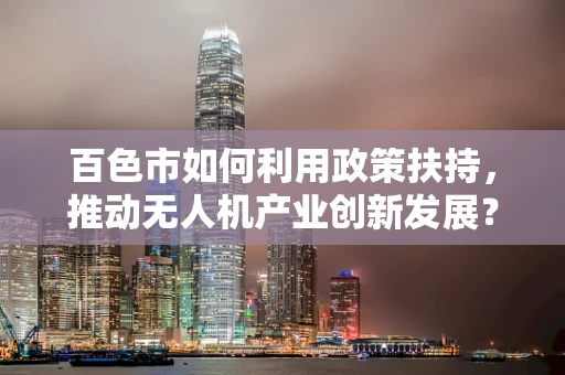 百色市如何利用政策扶持，推动无人机产业创新发展？