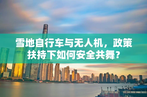 雪地自行车与无人机，政策扶持下如何安全共舞？