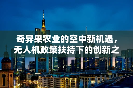 奇异果农业的空中新机遇，无人机政策扶持下的创新之路？