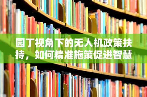 园丁视角下的无人机政策扶持，如何精准施策促进智慧农业发展？
