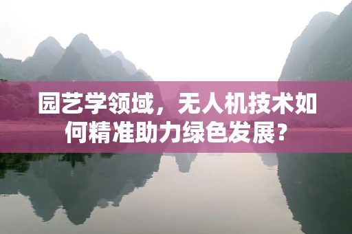 园艺学领域，无人机技术如何精准助力绿色发展？