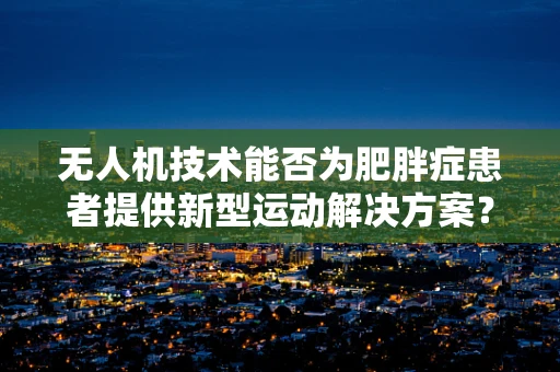 无人机技术能否为肥胖症患者提供新型运动解决方案？
