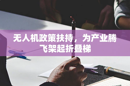 无人机政策扶持，为产业腾飞架起折叠梯