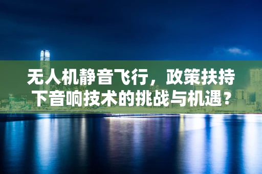 无人机静音飞行，政策扶持下音响技术的挑战与机遇？
