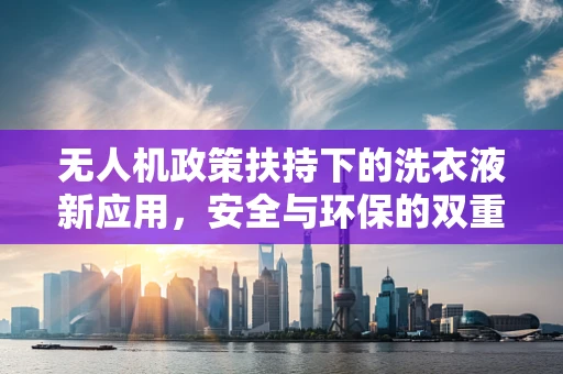 无人机政策扶持下的洗衣液新应用，安全与环保的双重考量