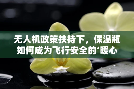 无人机政策扶持下，保温瓶如何成为飞行安全的‘暖心’装备？