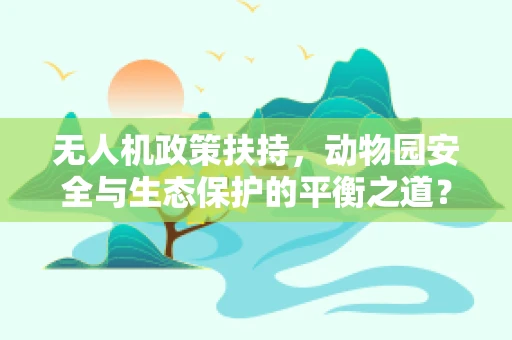 无人机政策扶持，动物园安全与生态保护的平衡之道？