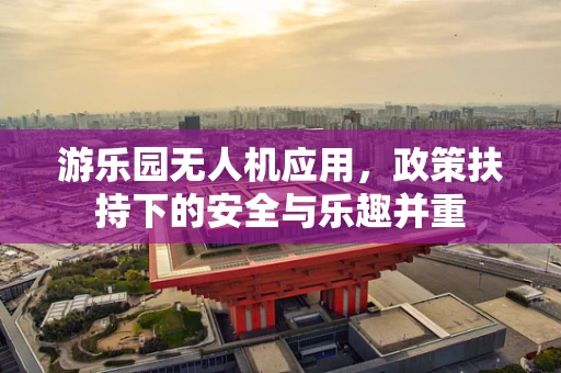 游乐园无人机应用，政策扶持下的安全与乐趣并重