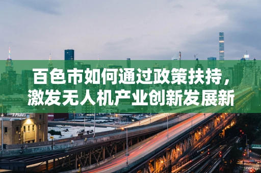 百色市如何通过政策扶持，激发无人机产业创新发展新动力？