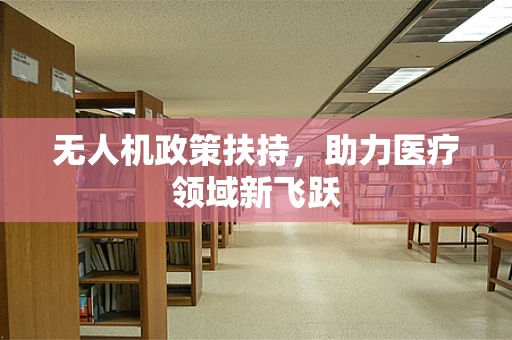 无人机政策扶持，助力医疗领域新飞跃