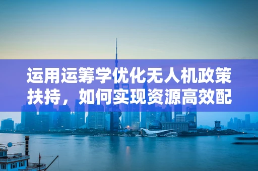 运用运筹学优化无人机政策扶持，如何实现资源高效配置？
