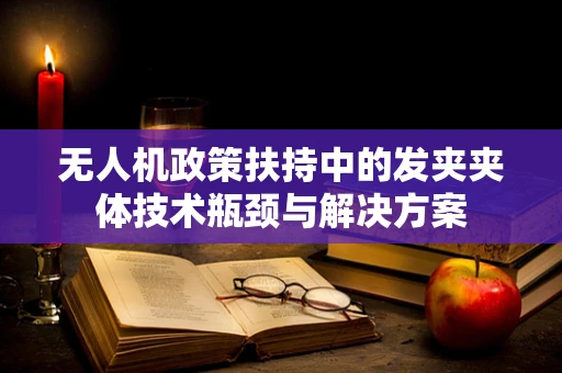 无人机政策扶持中的发夹夹体技术瓶颈与解决方案