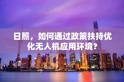 日照，如何通过政策扶持优化无人机应用环境？