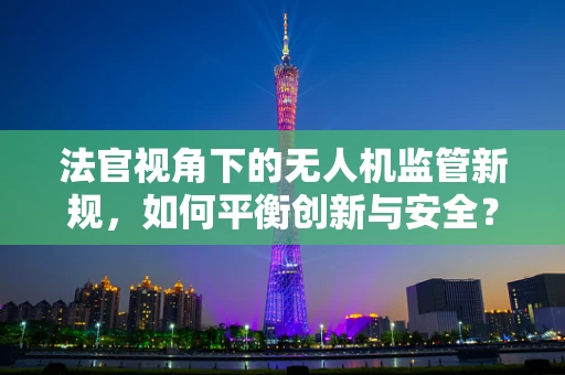 法官视角下的无人机监管新规，如何平衡创新与安全？