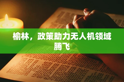 榆林，政策助力无人机领域腾飞