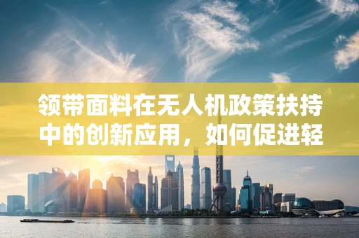 领带面料在无人机政策扶持中的创新应用，如何促进轻质高强度材料的发展？