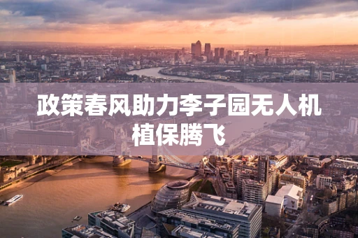 政策春风助力李子园无人机植保腾飞
